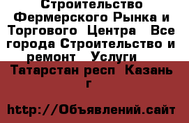 Строительство Фермерского Рынка и Торгового  Центра - Все города Строительство и ремонт » Услуги   . Татарстан респ.,Казань г.